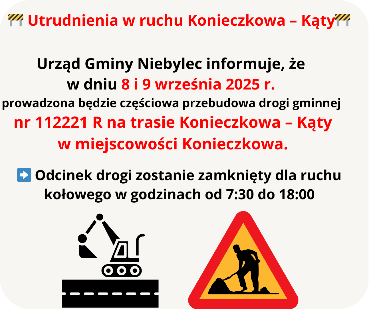 Na białym tle z zaokrąglonymi rogami umieszczony jest komunikat o utrudnieniach w ruchu drogowym. Na górze, czerwonym pogrubionym tekstem z ikonami barierek po bokach napis: „Utrudnienia w ruchu Konieczkowa – Kąty”. Poniżej czarnym i czerwonym tekstem treść: „Urząd Gminy Niebylec informuje, że w dniu 8 i 9 września 2025 r. prowadzona będzie częściowa przebudowa drogi gminnej nr 112221 R na trasie Konieczkowa – Kąty w miejscowości Konieczkowa.” Dalej niebieska ikona strzałki i tekst: „Odcinek drogi zostanie zamknięty dla ruchu kołowego w godzinach od 7:30 do 18:00”. Na dole dwie grafiki: po lewej czarna ikona koparki na drodze, po prawej żółty trójkątny znak ostrzegawczy z sylwetką robotnika przy pracy.