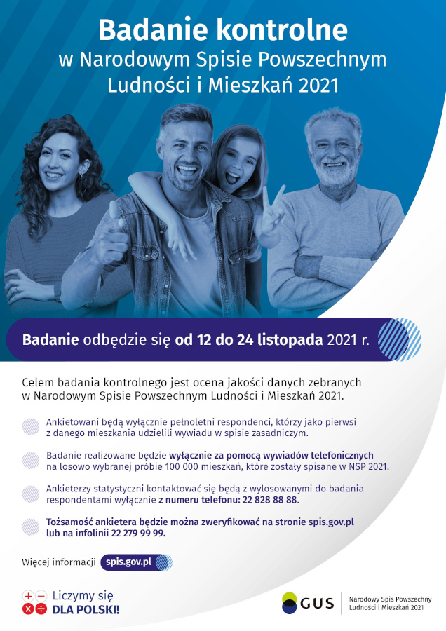 Infografika o treści: Badanie kontrolne w Narodowym Spisie Powszechnym Ludności i Mieszkań 2021 Badanie odbędzie się od 12 do 24 listopada 2021 r. Celem badania kontrolnego jest ocena jakości danych zebranych w Narodowym Spisie Powszechnym Ludności i Mieszkań 2021. Ankietowani będą wyłącznie pełnoletni respondenci, którzy jako pierwsi z danego mieszkania udzielili wywiadu w spisie zasadniczym. Badanie realizowane będzie wyłącznie za pomocą wywiadów telefonicznych na losowo wybranej próbie 100 000 mieszkań, które zostały spisane w NSP 2021. Ankieterzy statystyczni kontaktować się będą z wylosowanymi do badania respondentami wyłącznie z numeru telefonu: 22 828 88 88. Tożsamość ankietera będzie można zweryfikować na stronie spis.gov.pl lub na infolinii 22 279 99 99. Więcej informacji na spis.gov.pl.