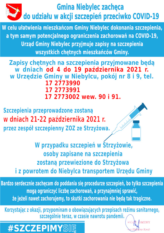 202Infografika o treści: OGŁOSZENIE W celu ułatwienia mieszkańcom Gminy Niebylec dokonania szczepienia, a tym samym potencjalnego ograniczenia zachorowań na COVID-19, Urząd Gminy Niebylec przyjmuje zapisy na szczepienia wszystkich chętnych mieszkańców Gminy. W tym celu:  1) zapisy chętnych na szczepienia przyjmowane będą w dniach od 4 do 19 października 2021 r. w Urzędzie Gminy w Niebylcu, pokój nr 8 i 9, tel. 17 2773990 i 17 2773991, albo 17 2773002 wew. 90 i 91,  2) szczepienia przeprowadzone zostaną w dniach 21-22 października 2021 r. przez zespół szczepienny ZOZ w Strzyżowie, w Niebylcu, albo w Strzyżowie, w zależności od liczby osób, które zapiszą się na szczepienia,  3) w przypadku szczepień w Strzyżowie, osoby zapisane na szczepienia zostaną przewiezione do Strzyżowa i z powrotem do Niebylca transportem Urzędu Gminy.  Bardzo serdecznie zachęcam do poddania się procedurze szczepień, bo tylko szczepienia mogą ograniczyć liczbę zachorowań, a przynajmniej sprawić, że jeżeli nawet zachorujemy, to skutki zachorowania nie będą tak tragiczne.      Korzystając z okazji, przypominam o obowiązujących przepisach reżimu sanitarnego, szczególnie teraz, w czasie nawrotu pandemii.  Wójt Gminy Niebylec Zbigniew Korab