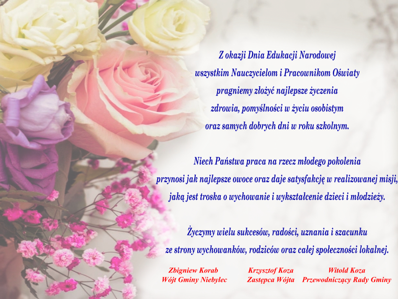 Życzenia z okazji Dnia Edukacji Narodowej: wszystkim Nauczycielom i Pracownikom Oświaty pragniemy złożyć najlepsze życzenia zdrowia, pomyślności w życiu osobistym oraz samych dobrych dni w roku szkolnym.  Niech Państwa praca na rzecz młodego pokolenia przynosi jak najlepsze owoce oraz daje satysfakcję w realizowanej misji, jaką jest troska o wychowanie i wykształcenie dzieci i młodzieży.  Życzymy wielu sukcesów, radości, uznania i szacunku ze strony wychowanków, rodziców oraz całej społeczności lokalnej.